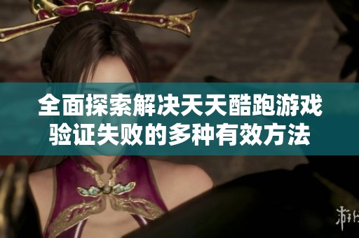 全面探索解决天天酷跑游戏验证失败的多种有效方法
