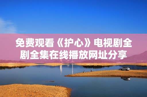 免费观看《护心》电视剧全剧全集在线播放网址分享