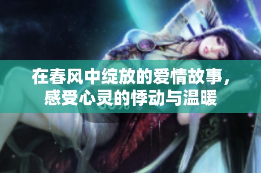 在春风中绽放的爱情故事，感受心灵的悸动与温暖