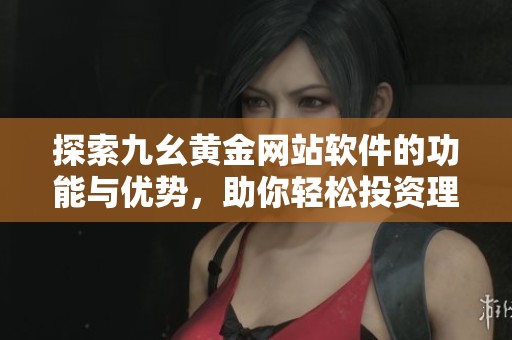 探索九幺黄金网站软件的功能与优势，助你轻松投资理财