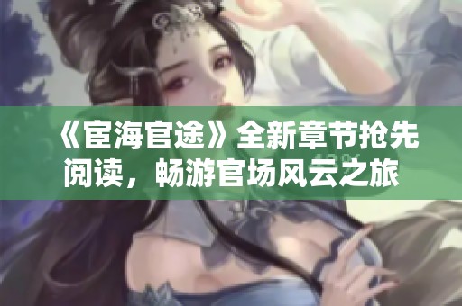 《宦海官途》全新章节抢先阅读，畅游官场风云之旅