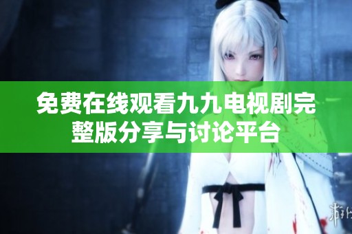 免费在线观看九九电视剧完整版分享与讨论平台