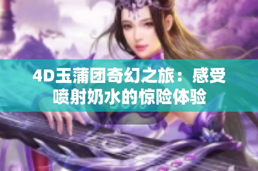 4D玉蒲团奇幻之旅：感受喷射奶水的惊险体验