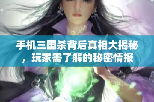 手机三国杀背后真相大揭秘，玩家需了解的秘密情报