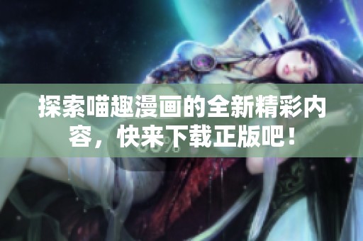 探索喵趣漫画的全新精彩内容，快来下载正版吧！