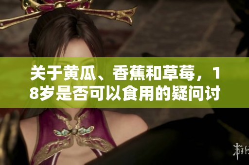 关于黄瓜、香蕉和草莓，18岁是否可以食用的疑问讨论