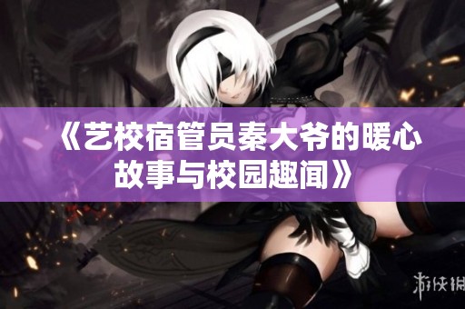 《艺校宿管员秦大爷的暖心故事与校园趣闻》