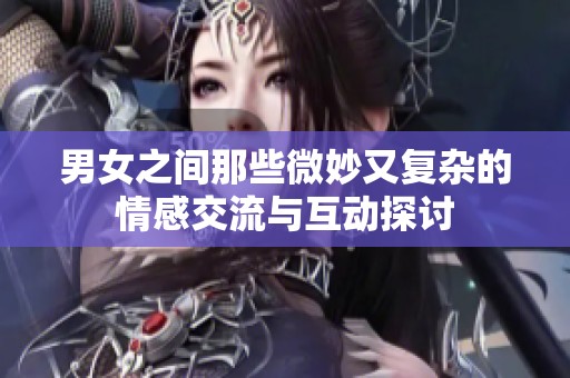 男女之间那些微妙又复杂的情感交流与互动探讨