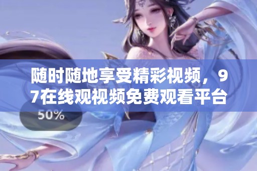 随时随地享受精彩视频，97在线观视频免费观看平台推荐