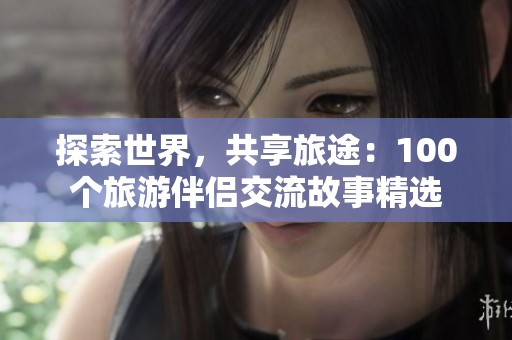 探索世界，共享旅途：100个旅游伴侣交流故事精选