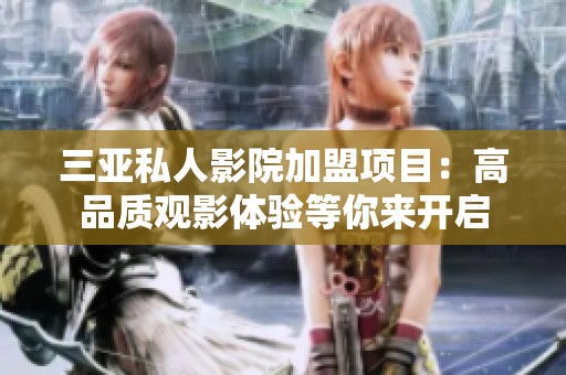 三亚私人影院加盟项目：高品质观影体验等你来开启