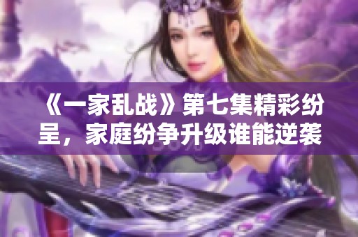 《一家乱战》第七集精彩纷呈，家庭纷争升级谁能逆袭赢家