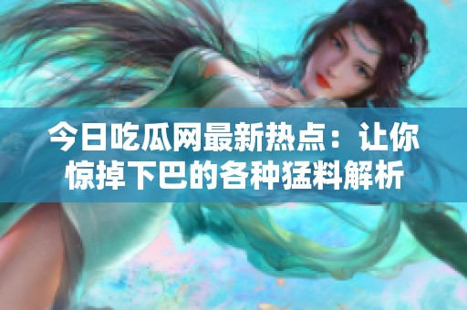今日吃瓜网最新热点：让你惊掉下巴的各种猛料解析