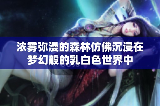 浓雾弥漫的森林仿佛沉浸在梦幻般的乳白色世界中