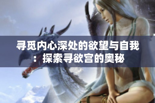 寻觅内心深处的欲望与自我：探索寻欲宫的奥秘