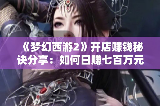 《梦幻西游2》开店赚钱秘诀分享：如何日赚七百万元储备金