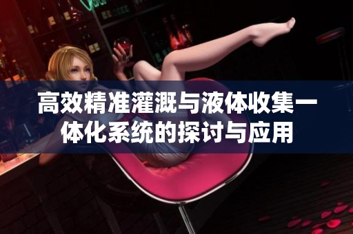 高效精准灌溉与液体收集一体化系统的探讨与应用