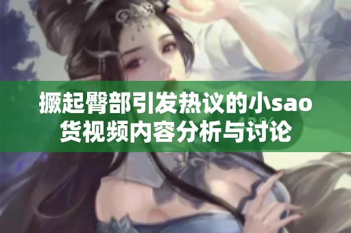撅起臀部引发热议的小sao货视频内容分析与讨论