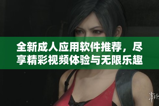 全新成人应用软件推荐，尽享精彩视频体验与无限乐趣
