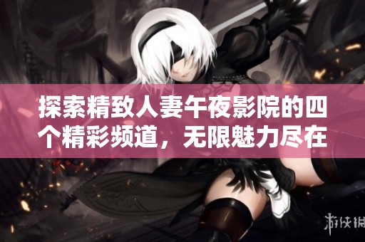 探索精致人妻午夜影院的四个精彩频道，无限魅力尽在其中