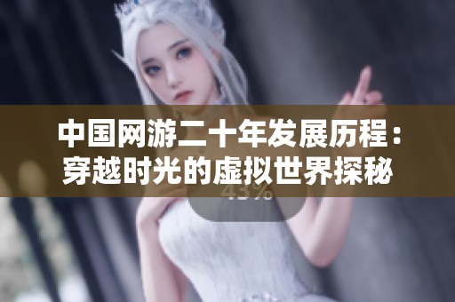 中国网游二十年发展历程：穿越时光的虚拟世界探秘