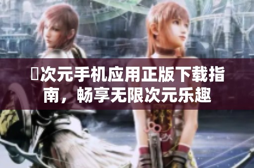 囧次元手机应用正版下载指南，畅享无限次元乐趣