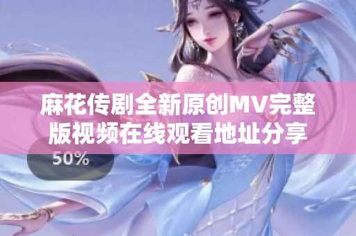 麻花传剧全新原创MV完整版视频在线观看地址分享