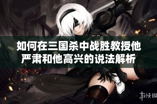 如何在三国杀中战胜教授他严肃和他高兴的说法解析