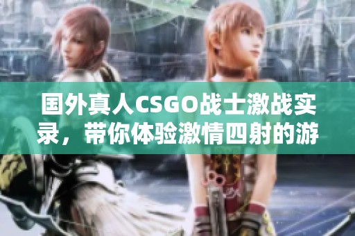 国外真人CSGO战士激战实录，带你体验激情四射的游戏世界