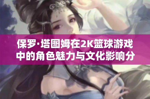 保罗·塔图姆在2K篮球游戏中的角色魅力与文化影响分析