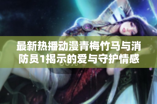 最新热播动漫青梅竹马与消防员1揭示的爱与守护情感