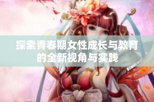 探索青春期女性成长与教育的全新视角与实践