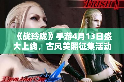 《战玲珑》手游4月13日盛大上线，古风美照征集活动开启！