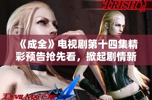 《成全》电视剧第十四集精彩预告抢先看，掀起剧情新高潮