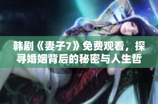 韩剧《妻子7》免费观看，探寻婚姻背后的秘密与人生哲理