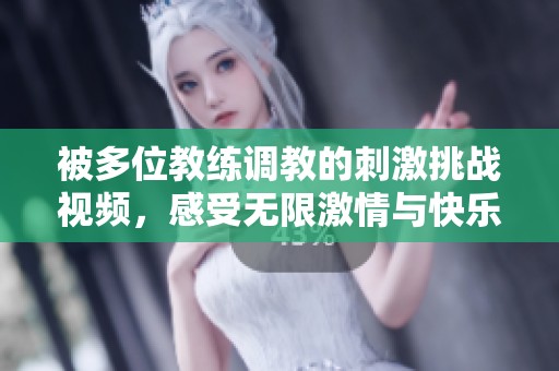 被多位教练调教的刺激挑战视频，感受无限激情与快乐