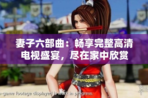 妻子六部曲：畅享完整高清电视盛宴，尽在家中欣赏