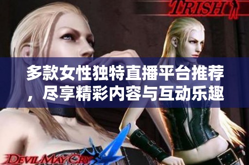 多款女性独特直播平台推荐，尽享精彩内容与互动乐趣