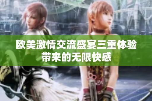 欧美激情交流盛宴三重体验带来的无限快感