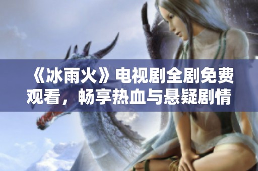 《冰雨火》电视剧全剧免费观看，畅享热血与悬疑剧情