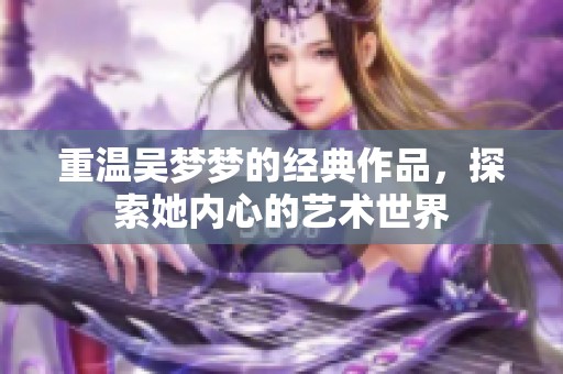 重温吴梦梦的经典作品，探索她内心的艺术世界