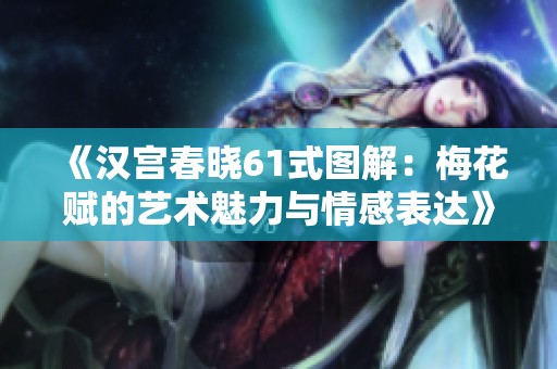 《汉宫春晓61式图解：梅花赋的艺术魅力与情感表达》