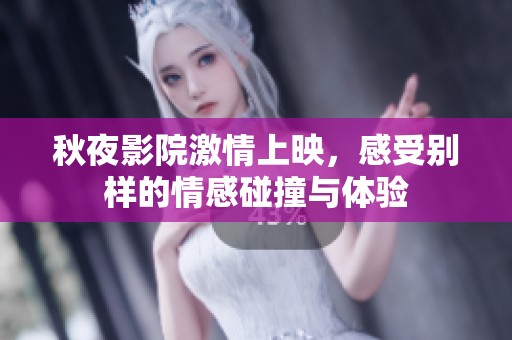 秋夜影院激情上映，感受别样的情感碰撞与体验