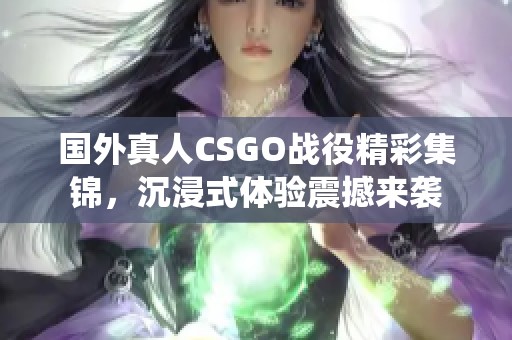 国外真人CSGO战役精彩集锦，沉浸式体验震撼来袭