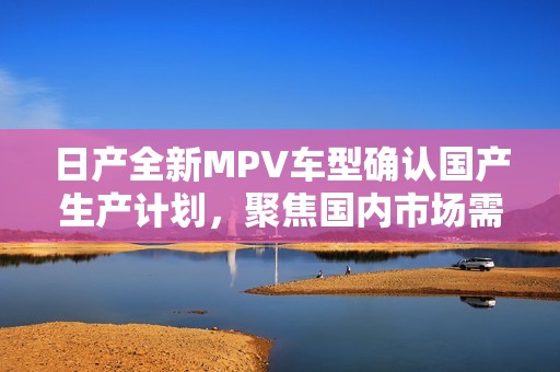日产全新MPV车型确认国产生产计划，聚焦国内市场需求