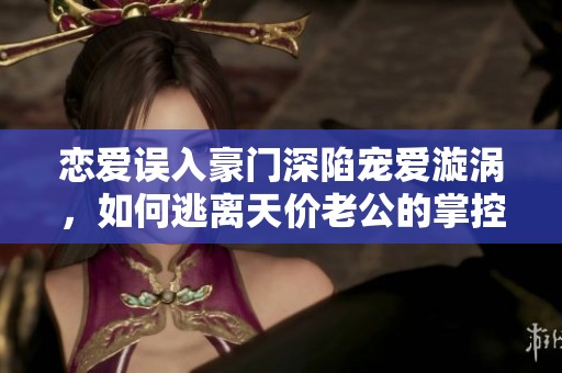 恋爱误入豪门深陷宠爱漩涡，如何逃离天价老公的掌控