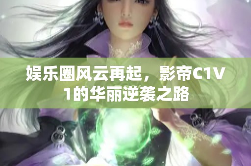 娱乐圈风云再起，影帝C1V1的华丽逆袭之路