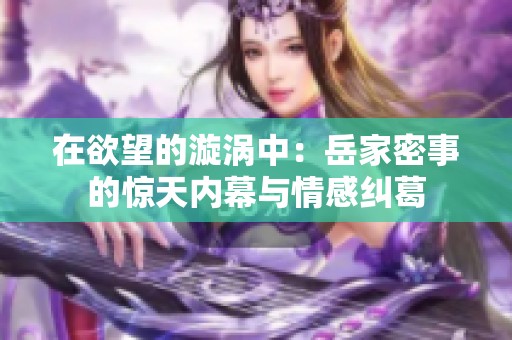 在欲望的漩涡中：岳家密事的惊天内幕与情感纠葛