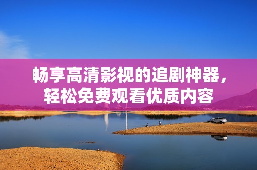 畅享高清影视的追剧神器，轻松免费观看优质内容