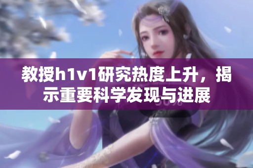 教授h1v1研究热度上升，揭示重要科学发现与进展